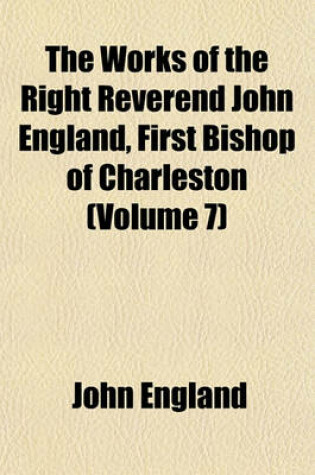 Cover of The Works of the Right Reverend John England, First Bishop of Charleston (Volume 7)