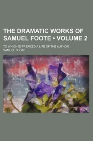 Cover of The Dramatic Works of Samuel Foote (Volume 2); To Which Is Prefixed a Life of the Author