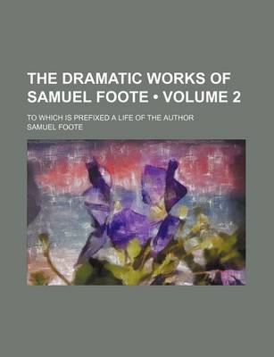 Book cover for The Dramatic Works of Samuel Foote (Volume 2); To Which Is Prefixed a Life of the Author