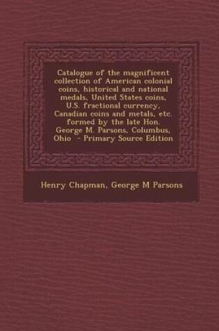 Cover of Catalogue of the Magnificent Collection of American Colonial Coins, Historical and National Medals, United States Coins, U.S. Fractional Currency, Canadian Coins and Metals, Etc. Formed by the Late Hon. George M. Parsons, Columbus, Ohio - Primary Source