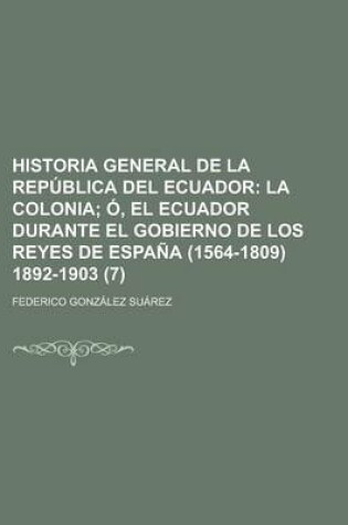 Cover of Historia General de La Republica del Ecuador (7); La Colonia O, El Ecuador Durante El Gobierno de Los Reyes de Espana (1564-1809) 1892-1903