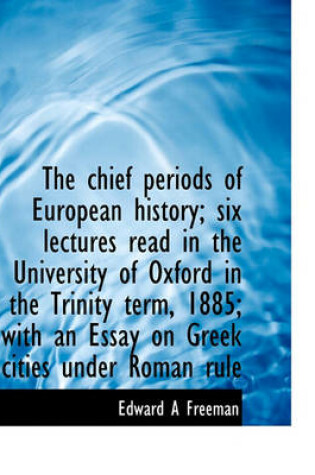Cover of The Chief Periods of European History; Six Lectures Read in the University of Oxford in the Trinity Term, 1885; With an Essay on Greek Cities Under Roman Rule