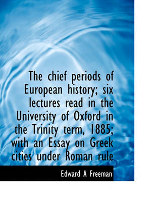 Book cover for The Chief Periods of European History; Six Lectures Read in the University of Oxford in the Trinity Term, 1885; With an Essay on Greek Cities Under Roman Rule