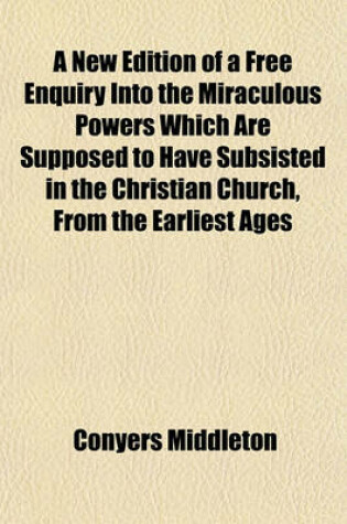 Cover of A New Edition of a Free Enquiry Into the Miraculous Powers Which Are Supposed to Have Subsisted in the Christian Church, from the Earliest Ages Through Several Successive Centuries