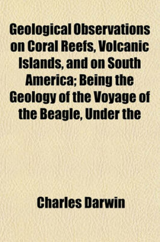 Cover of Geological Observations on Coral Reefs, Volcanic Islands, and on South America; Being the Geology of the Voyage of the Beagle, Under the