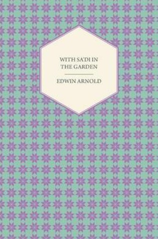 Cover of With Sa'di in the Garden or, The Book of Love - Being the "Ishk" or Third Chapter of the "Bostan" of the Persian Poet Sa'di