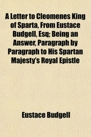 Cover of A Letter to Cleomenes King of Sparta, from Eustace Budgell, Esq; Being an Answer, Paragraph by Paragraph to His Spartan Majesty's Royal Epistle