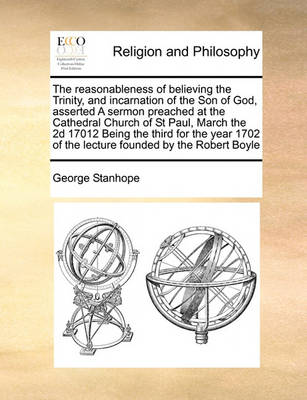 Book cover for The reasonableness of believing the Trinity, and incarnation of the Son of God, asserted A sermon preached at the Cathedral Church of St Paul, March the 2d 17012 Being the third for the year 1702 of the lecture founded by the Robert Boyle