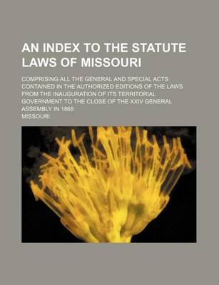 Book cover for An Index to the Statute Laws of Missouri; Comprising All the General and Special Acts Contained in the Authorized Editions of the Laws from the Inaug