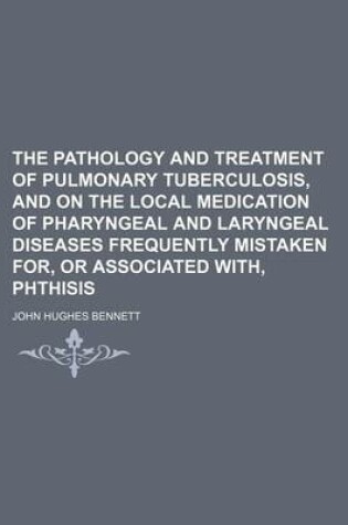 Cover of The Pathology and Treatment of Pulmonary Tuberculosis, and on the Local Medication of Pharyngeal and Laryngeal Diseases Frequently Mistaken For, or Associated With, Phthisis