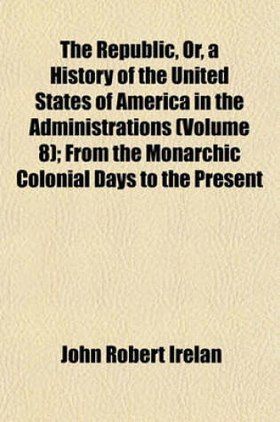 Cover of The Republic, Or, a History of the United States of America in the Administrations (Volume 8); From the Monarchic Colonial Days to the Present