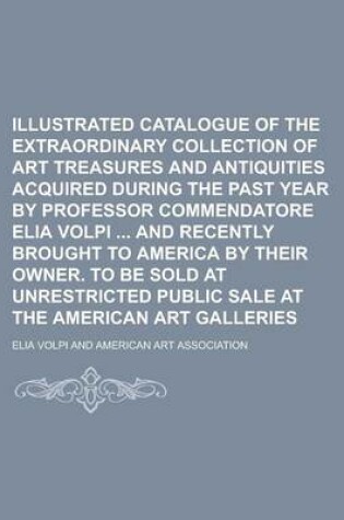 Cover of Illustrated Catalogue of the Extraordinary Collection of Art Treasures and Antiquities Acquired During the Past Year by Professor Commendatore Elia Volpi and Recently Brought to America by Their Owner. to Be Sold at Unrestricted Public