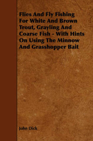 Cover of Flies And Fly Fishing For White And Brown Trout, Grayling And Coarse Fish - With Hints On Using The Minnow And Grasshopper Bait