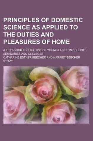 Cover of Principles of Domestic Science as Applied to the Duties and Pleasures of Home; A Text-Book for the Use of Young Ladies in Schools, Seminaries and Colleges