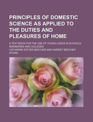 Book cover for Principles of Domestic Science as Applied to the Duties and Pleasures of Home; A Text-Book for the Use of Young Ladies in Schools, Seminaries and Colleges