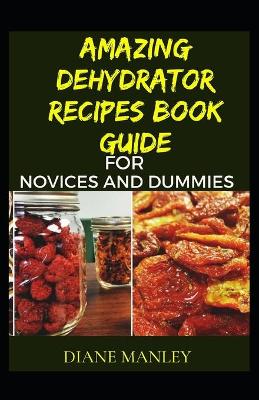 Book cover for Amazing Dehydrator Recipes Book Guide For Novices And Dummies