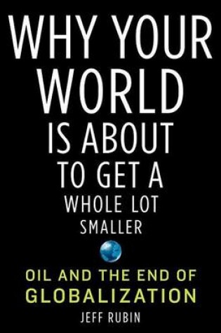 Cover of Why Your World Is about to Get a Whole Lot Smaller: Oil and the End of Globalization