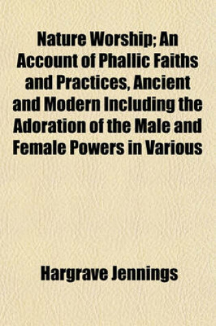 Cover of Nature Worship; An Account of Phallic Faiths and Practices, Ancient and Modern Including the Adoration of the Male and Female Powers in Various