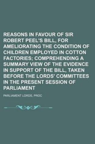 Cover of Reasons in Favour of Sir Robert Peel's Bill, for Ameliorating the Condition of Children Employed in Cotton Factories; Comprehending a Summary View of the Evidence in Support of the Bill, Taken Before the Lords' Committees in the Present Session of Parlia