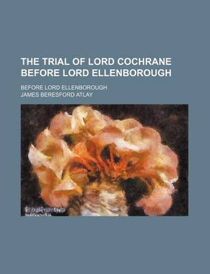 Book cover for The Trial of Lord Cochrane Before Lord Ellenborough; Before Lord Ellenborough