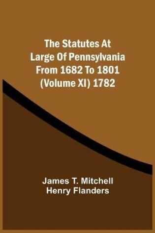 Cover of The Statutes At Large Of Pennsylvania From 1682 To 1801 (Volume Xi) 1782