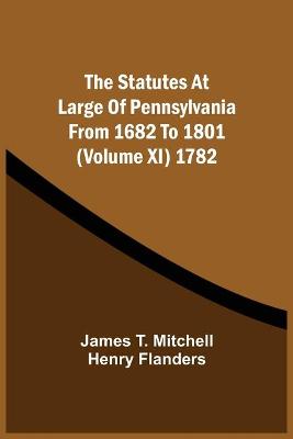 Book cover for The Statutes At Large Of Pennsylvania From 1682 To 1801 (Volume Xi) 1782