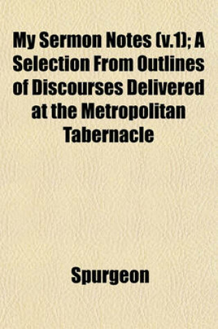 Cover of My Sermon Notes (V.1); A Selection from Outlines of Discourses Delivered at the Metropolitan Tabernacle
