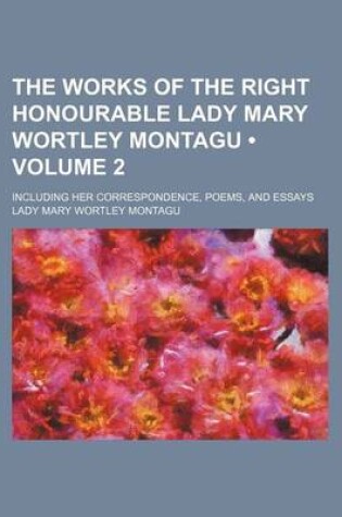 Cover of The Works of the Right Honourable Lady Mary Wortley Montagu (Volume 2); Including Her Correspondence, Poems, and Essays