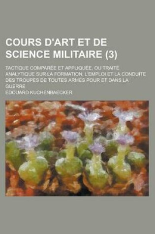 Cover of Cours D'Art Et de Science Militaire; Tactique Comparee Et Appliquee, Ou Traite Analytique Sur La Formation, L'Emploi Et La Conduite Des Troupes de Tou