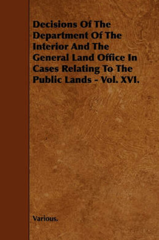 Cover of Decisions Of The Department Of The Interior And The General Land Office In Cases Relating To The Public Lands - Vol. XVI.