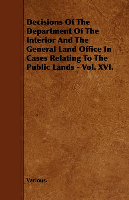 Book cover for Decisions Of The Department Of The Interior And The General Land Office In Cases Relating To The Public Lands - Vol. XVI.