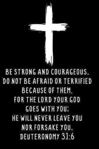 Cover of Be Strong And Courageous. Do Not Be Afraid Or Terrified Because Of Them, For The Lord Your God Goes With You; He Will Never Leave You Nor Forsake You. Deuteronomy 31