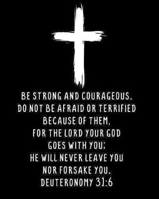 Book cover for Be Strong And Courageous. Do Not Be Afraid Or Terrified Because Of Them, For The Lord Your God Goes With You; He Will Never Leave You Nor Forsake You. Deuteronomy 31