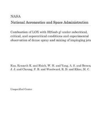 Cover of Combustion of Lox with H2(sub G) Under Subcritical, Critical, and Supercritical Conditions and Experimental Observation of Dense Spray and Mixing of Impinging Jets