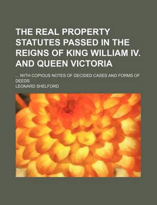 Book cover for The Real Property Statutes Passed in the Reigns of King William IV. and Queen Victoria; With Copious Notes of Decided Cases and Forms of Deeds