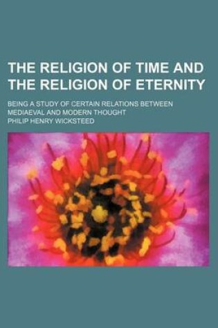 Cover of The Religion of Time and the Religion of Eternity; Being a Study of Certain Relations Between Mediaeval and Modern Thought