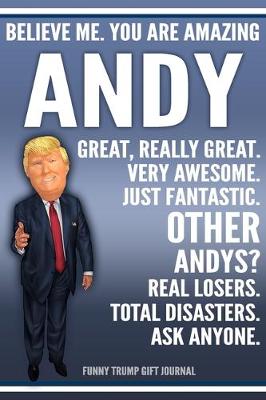 Book cover for Funny Trump Journal - Believe Me. You Are Amazing Andy Great, Really Great. Very Awesome. Just Fantastic. Other Andys? Real Losers. Total Disasters. Ask Anyone. Funny Trump Gift Journal