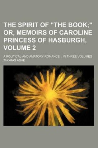 Cover of The Spirit of "The Book Volume 2; " Or, Memoirs of Caroline Princess of Hasburgh, . a Political and Amatory Romance. in Three Volumes