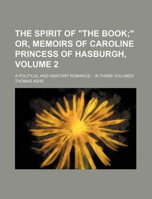 Book cover for The Spirit of "The Book Volume 2; " Or, Memoirs of Caroline Princess of Hasburgh, . a Political and Amatory Romance. in Three Volumes