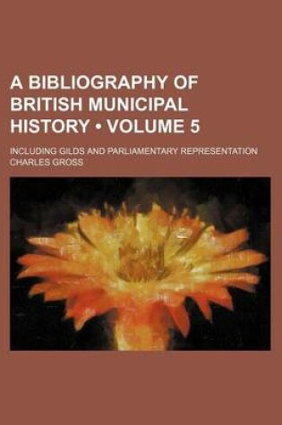Cover of A Bibliography of British Municipal History (Volume 5); Including Gilds and Parliamentary Representation
