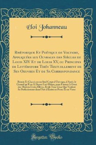 Cover of Rhetorique Et Poetique de Voltaire, Appliquees Aux Ouvrages Des Siecles de Louis XIV Et de Louis XV, Ou Principes de Litterature Tires Textuellement de Ses Oeuvres Et de Sa Correspondance