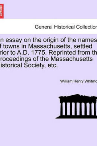 Cover of An Essay on the Origin of the Names of Towns in Massachusetts, Settled Prior to A.D. 1775. Reprinted from the Proceedings of the Massachusetts Historical Society, Etc.