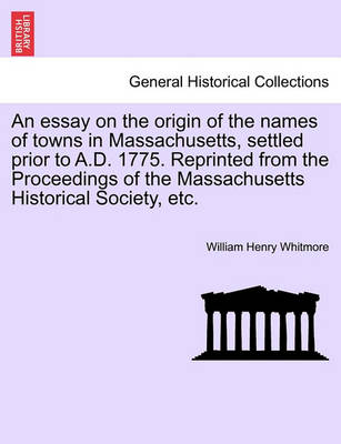 Book cover for An Essay on the Origin of the Names of Towns in Massachusetts, Settled Prior to A.D. 1775. Reprinted from the Proceedings of the Massachusetts Historical Society, Etc.