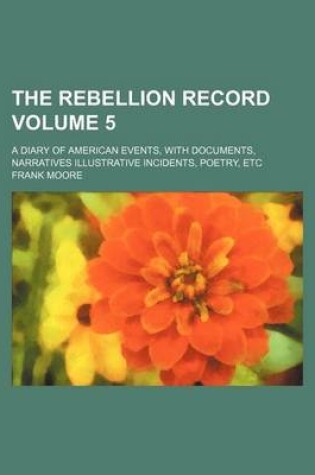 Cover of The Rebellion Record Volume 5; A Diary of American Events, with Documents, Narratives Illustrative Incidents, Poetry, Etc