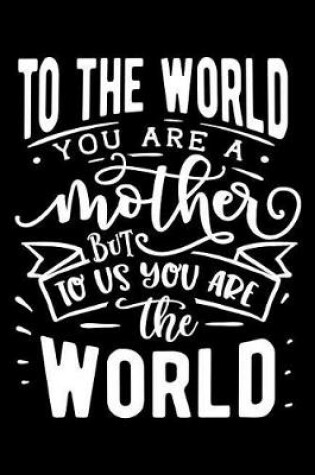 Cover of To the World You Are a Mother But to Us You Are the World