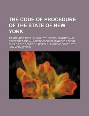 Book cover for The Code of Procedure of the State of New York; As Amended April 16, 1852, with Copious Notes and Referenes and an Appendix Containing the Recent Ruls of the Court of Appeals, Supreme Court, Etc