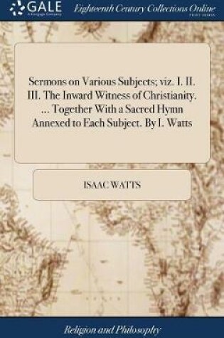 Cover of Sermons on Various Subjects; viz. I. II. III. The Inward Witness of Christianity. ... Together With a Sacred Hymn Annexed to Each Subject. By I. Watts