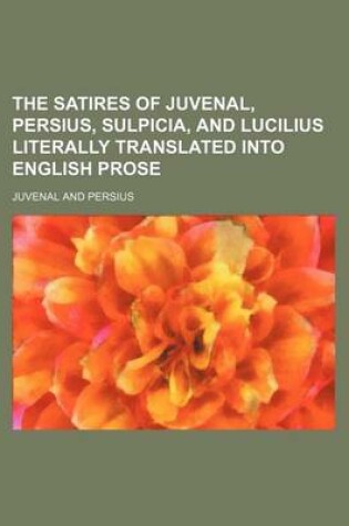 Cover of The Satires of Juvenal, Persius, Sulpicia, and Lucilius Literally Translated Into English Prose