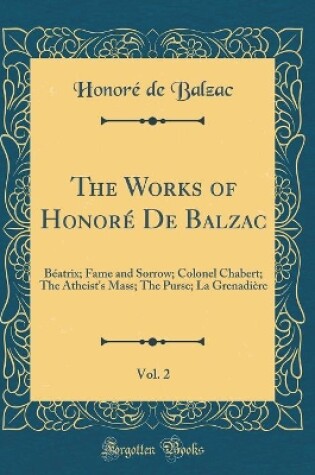 Cover of The Works of Honoré De Balzac, Vol. 2: Béatrix; Fame and Sorrow; Colonel Chabert; The Atheist's Mass; The Purse; La Grenadière (Classic Reprint)