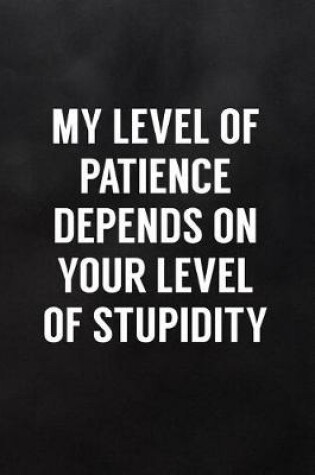 Cover of My Level of Patience Depends on Your Level of Stupidity